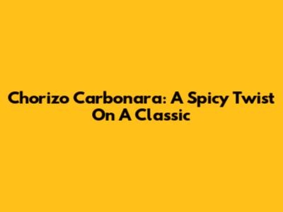Chorizo Carbonara: A Spicy Twist On A Classic