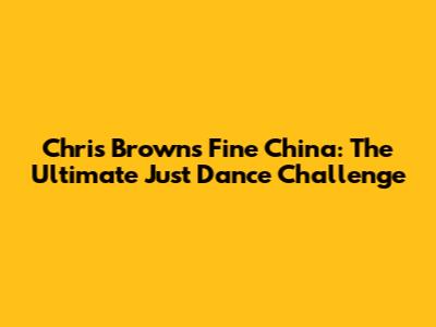 Chris Brown's Fine China: The Ultimate Just Dance Challenge