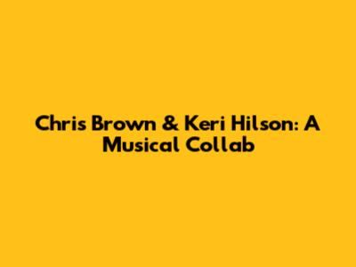 Chris Brown & Keri Hilson: A Musical Collab