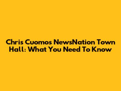 Chris Cuomo's NewsNation Town Hall: What You Need To Know