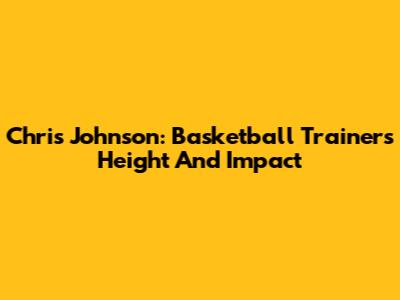 Chris Johnson: Basketball Trainer's Height And Impact