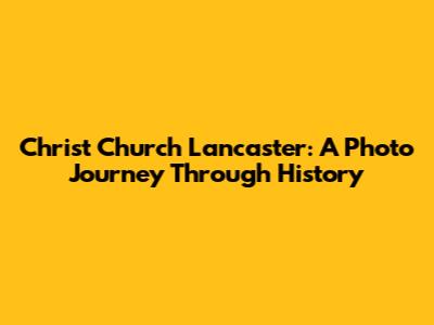 Christ Church Lancaster: A Photo Journey Through History