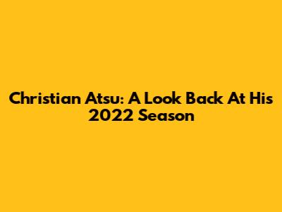 Christian Atsu: A Look Back At His 2022 Season