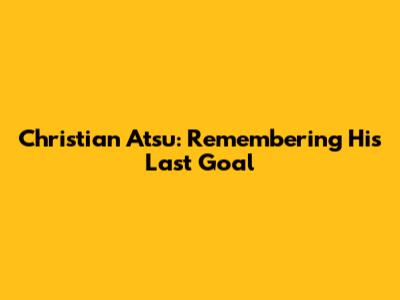 Christian Atsu: Remembering His Last Goal