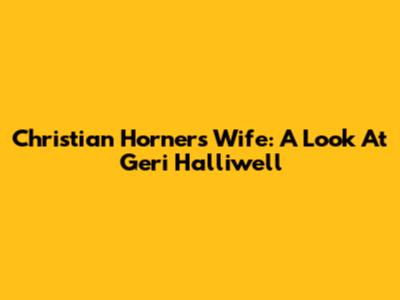 Christian Horner's Wife: A Look At Geri Halliwell
