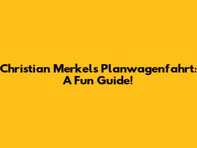 Christian Merkel's Planwagenfahrt: A Fun Guide!