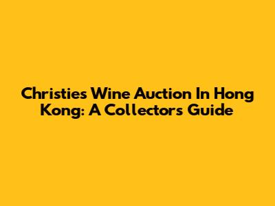 Christie's Wine Auction In Hong Kong: A Collector's Guide