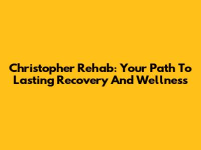 Christopher Rehab: Your Path To Lasting Recovery And Wellness