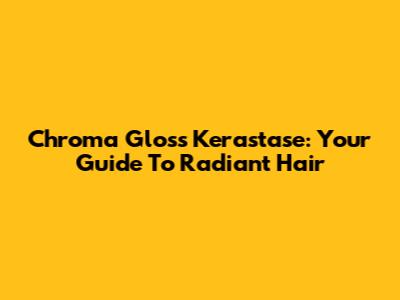 Chroma Gloss Kerastase: Your Guide To Radiant Hair