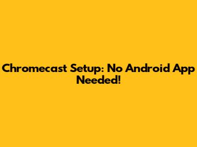 Chromecast Setup: No Android App Needed!