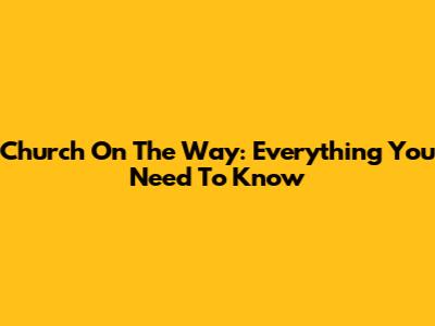 Church On The Way: Everything You Need To Know