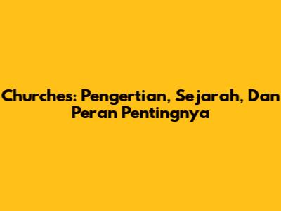 Churches: Pengertian, Sejarah, Dan Peran Pentingnya