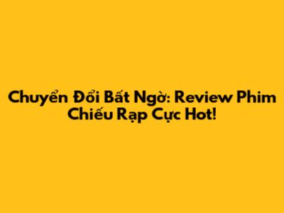 Chuyển Đổi Bất Ngờ: Review Phim Chiếu Rạp Cực Hot!