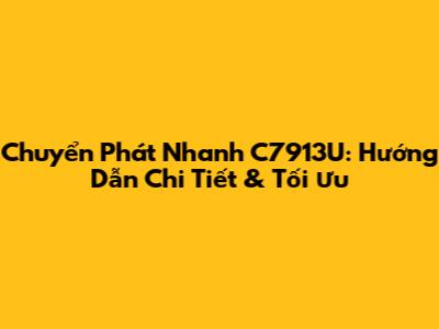 Chuyển Phát Nhanh C7913U: Hướng Dẫn Chi Tiết & Tối Ưu