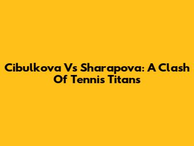 Cibulkova Vs Sharapova: A Clash Of Tennis Titans