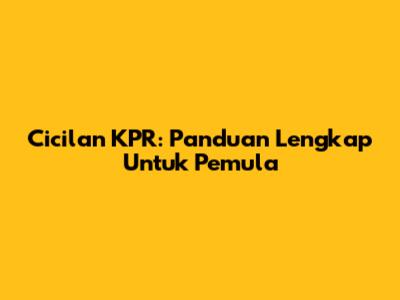 Cicilan KPR: Panduan Lengkap Untuk Pemula