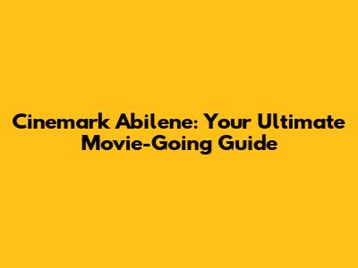 Cinemark Abilene: Your Ultimate Movie-Going Guide