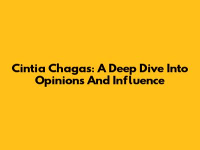 Cintia Chagas: A Deep Dive Into Opinions And Influence