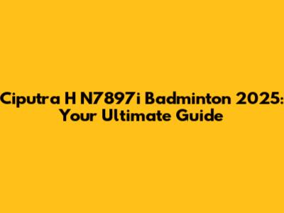 Ciputra H N7897i Badminton 2025: Your Ultimate Guide