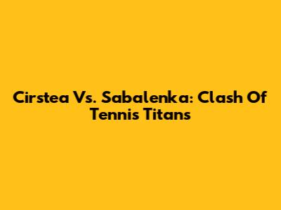 Cirstea Vs. Sabalenka: Clash Of Tennis Titans
