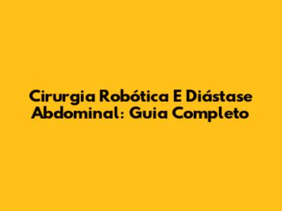 Cirurgia Robótica E Diástase Abdominal: Guia Completo
