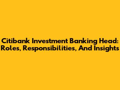Citibank Investment Banking Head: Roles, Responsibilities, And Insights