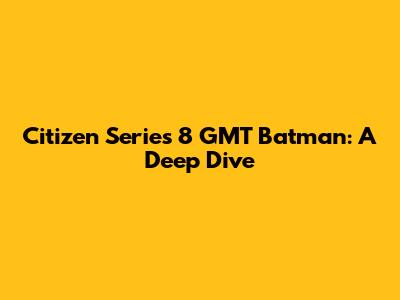 Citizen Series 8 GMT 'Batman': A Deep Dive