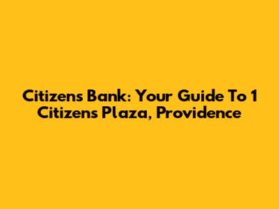 Citizens Bank: Your Guide To 1 Citizens Plaza, Providence