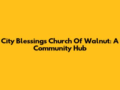 City Blessings Church Of Walnut: A Community Hub