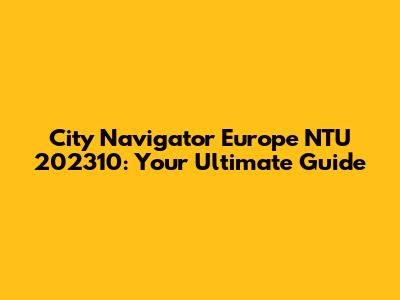 City Navigator Europe NTU 202310: Your Ultimate Guide