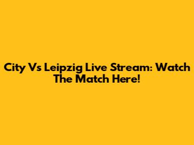 City Vs Leipzig Live Stream: Watch The Match Here!