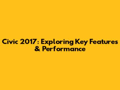 Civic 2017: Exploring Key Features & Performance