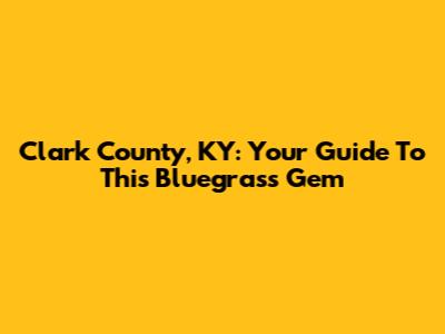 Clark County, KY: Your Guide To This Bluegrass Gem