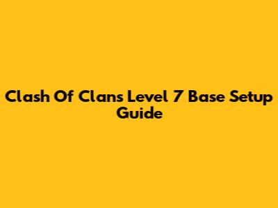 Clash Of Clans Level 7 Base Setup Guide