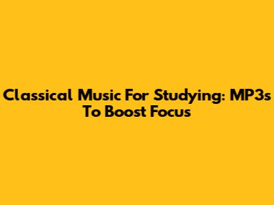 Classical Music For Studying: MP3s To Boost Focus