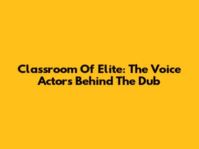 Classroom Of Elite: The Voice Actors Behind The Dub