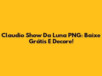 Claudio Show Da Luna PNG: Baixe Grátis E Decore!