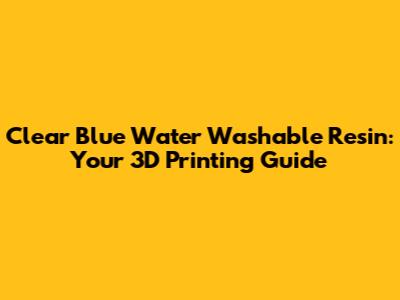 Clear Blue Water Washable Resin: Your 3D Printing Guide