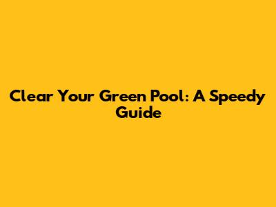 Clear Your Green Pool: A Speedy Guide