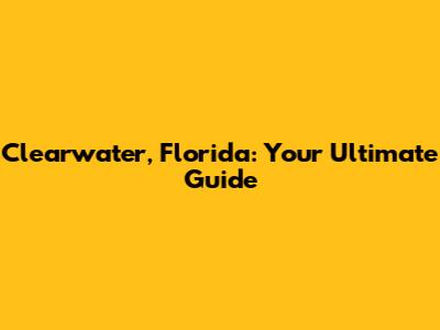 Clearwater, Florida: Your Ultimate Guide
