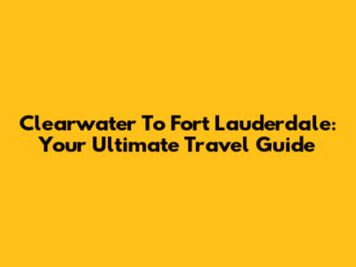 Clearwater To Fort Lauderdale: Your Ultimate Travel Guide