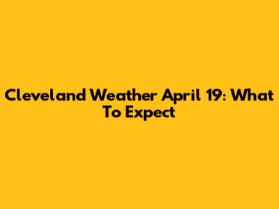 Cleveland Weather April 19: What To Expect