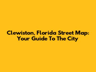 Clewiston, Florida Street Map: Your Guide To The City