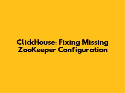 ClickHouse: Fixing Missing ZooKeeper Configuration