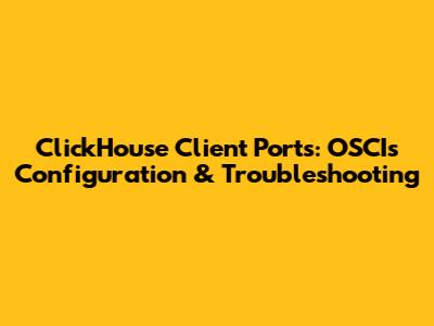 ClickHouse Client Ports: OSCIs Configuration & Troubleshooting