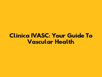 Clinica IVASC: Your Guide To Vascular Health