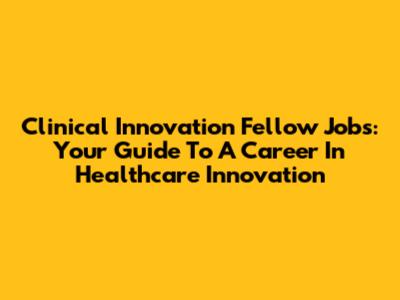Clinical Innovation Fellow Jobs: Your Guide To A Career In Healthcare Innovation