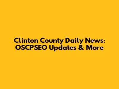 Clinton County Daily News: OSCPSEO Updates & More