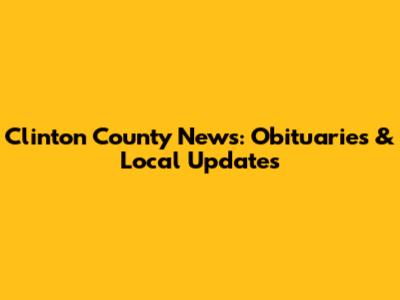 Clinton County News: Obituaries & Local Updates