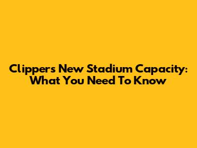 Clippers' New Stadium Capacity: What You Need To Know